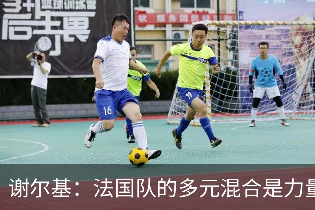 谢尔基：法国队的多元混合是力量所在 希望借世界杯团结人们