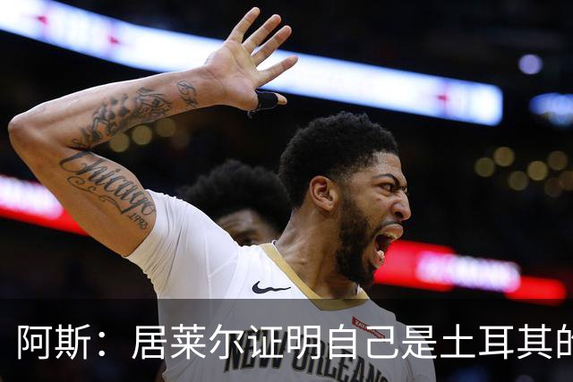 阿斯：居莱尔证明自己是土耳其的胜负手，但队友未能匹配其斗志